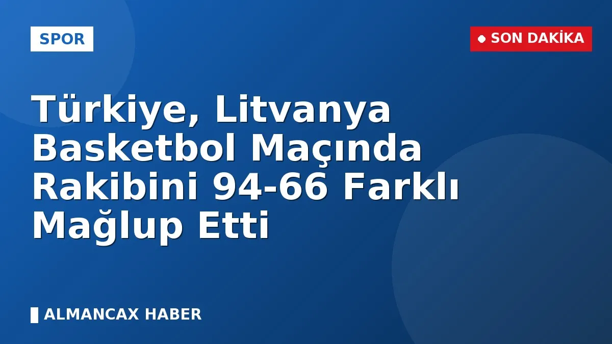 Türkiye, Litvanya Basketbol Maçında Rakibini 94-66 Farklı Mağlup Etti