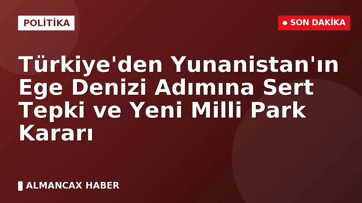 Türkiye'den Yunanistan'ın Ege Denizi Adımına Sert Tepki ve Yeni Milli Park Kararı