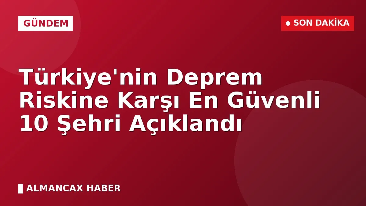 Türkiye'nin Deprem Riskine Karşı En Güvenli 10 Şehri Açıklandı