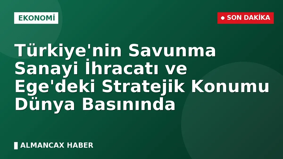 Türkiye'nin Savunma Sanayi İhracatı ve Ege'deki Stratejik Konumu Dünya Basınında