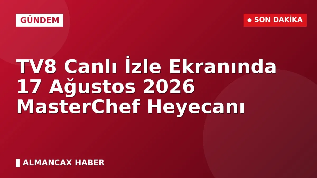 TV8 Canlı İzle Ekranında 17 Ağustos 2026 MasterChef Heyecanı