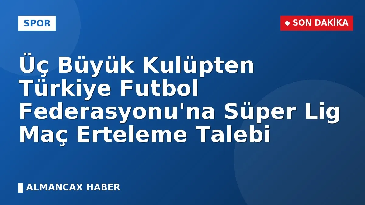 Üç Büyük Kulüpten Türkiye Futbol Federasyonu'na Süper Lig Maç Erteleme Talebi