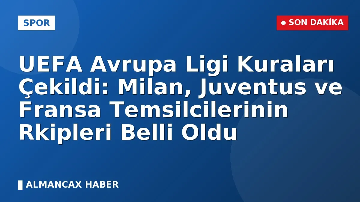 UEFA Avrupa Ligi Kuraları Çekildi: Milan, Juventus ve Fransa Temsilcilerinin Rkipleri Belli Oldu