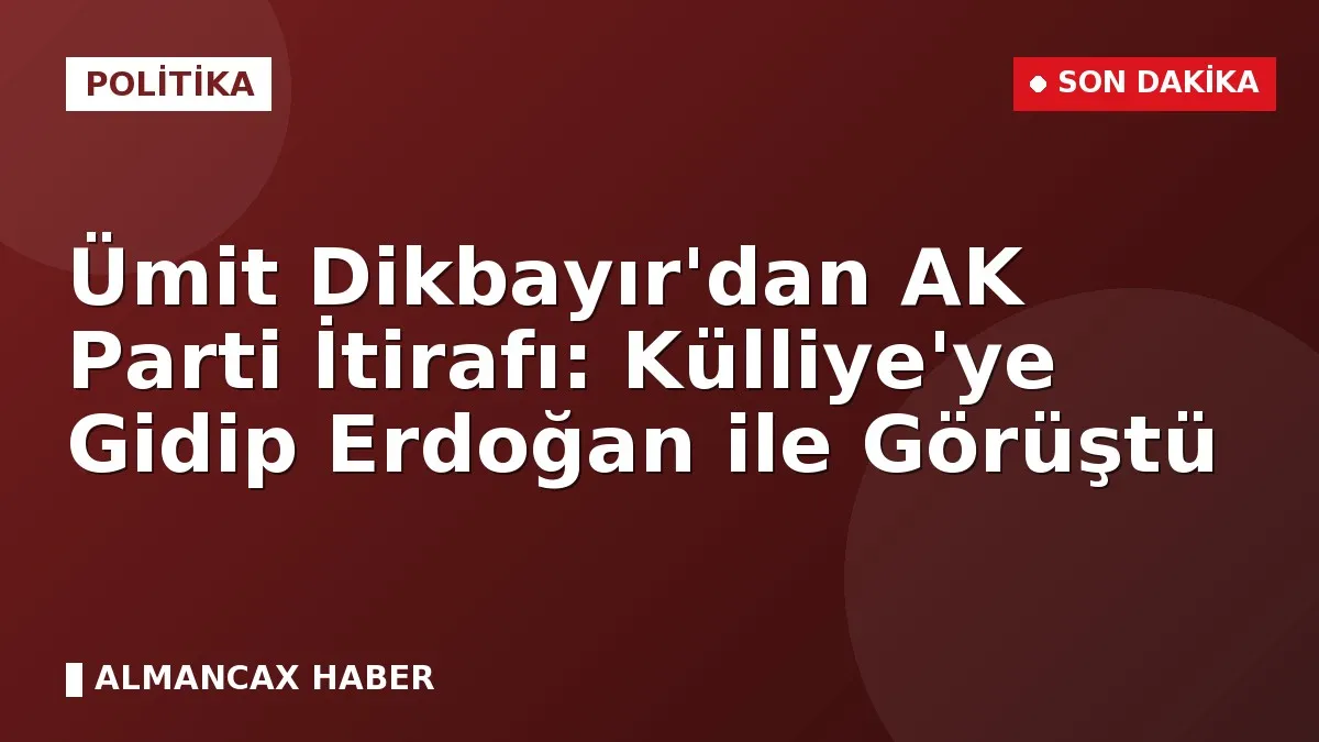 Ümit Dikbayır'dan AK Parti İtirafı: Külliye'ye Gidip Erdoğan ile Görüştü