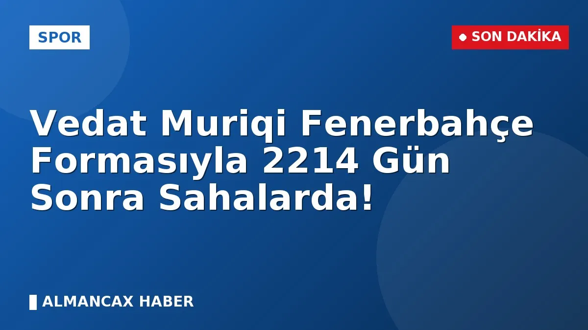 Vedat Muriqi Fenerbahçe Formasıyla 2214 Gün Sonra Sahalarda!