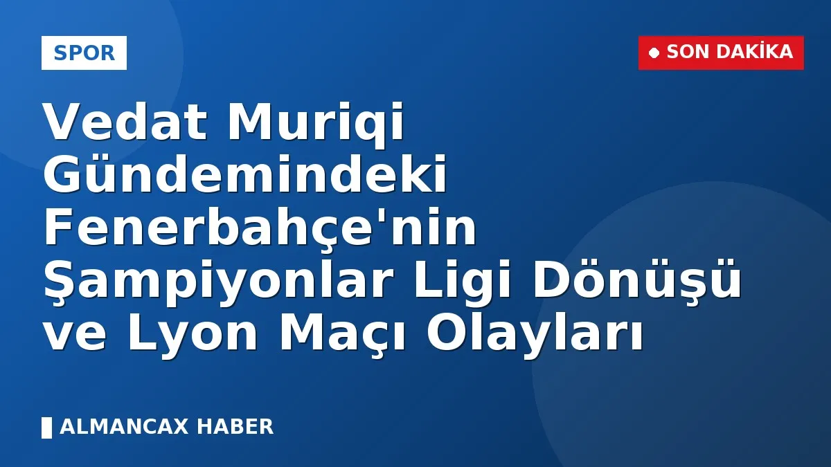 Vedat Muriqi Gündemindeki Fenerbahçe'nin Şampiyonlar Ligi Dönüşü ve Lyon Maçı Olayları