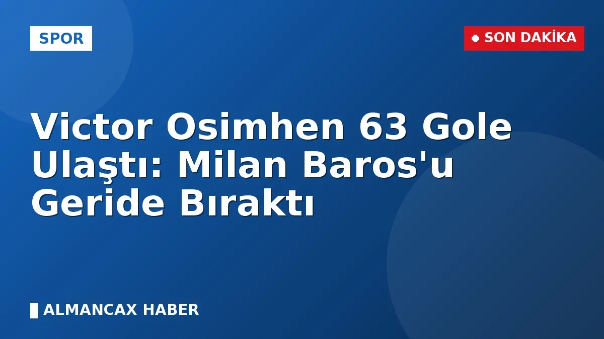 Victor Osimhen 63 Gole Ulaştı: Milan Baros'u Geride Bıraktı