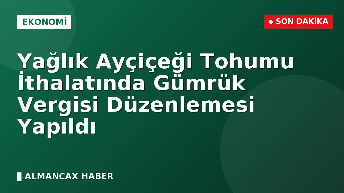 Yağlık Ayçiçeği Tohumu İthalatında Gümrük Vergisi Düzenlemesi Yapıldı