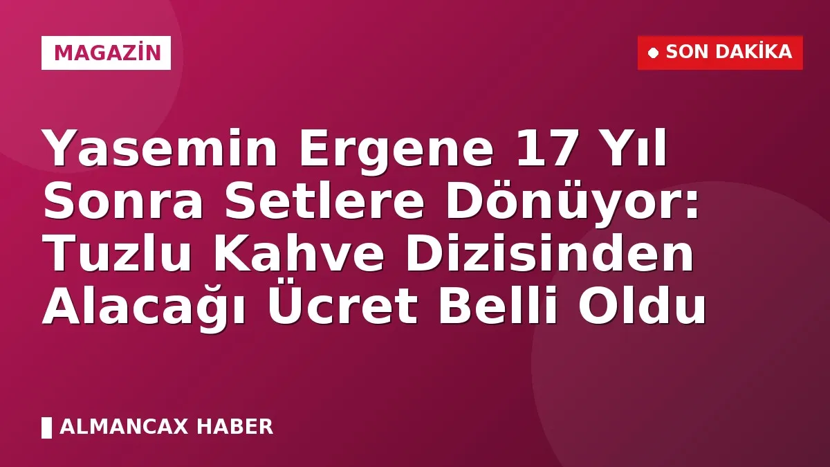 Yasemin Ergene 17 Yıl Sonra Setlere Dönüyor: Tuzlu Kahve Dizisinden Alacağı Ücret Belli Oldu