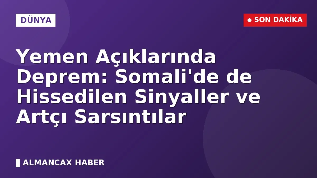 Yemen Açıklarında Deprem: Somali'de de Hissedilen Sinyaller ve Artçı Sarsıntılar