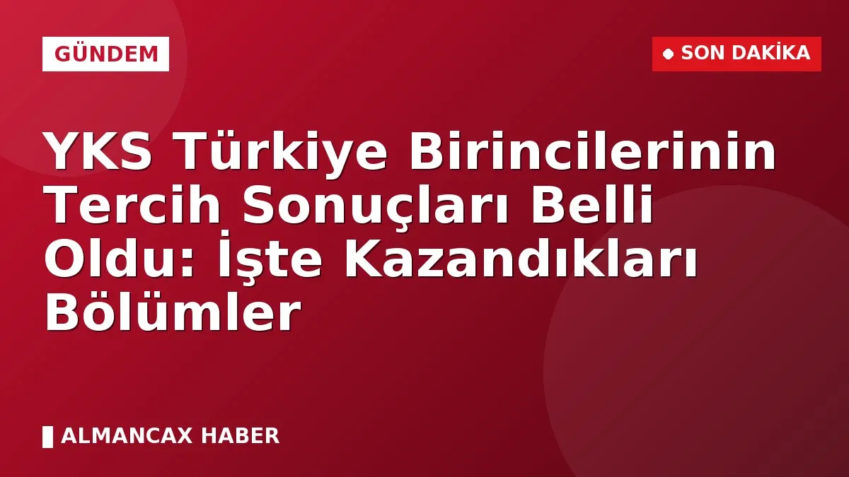 YKS Türkiye Birincilerinin Tercih Sonuçları Belli Oldu: İşte Kazandıkları Bölümler
