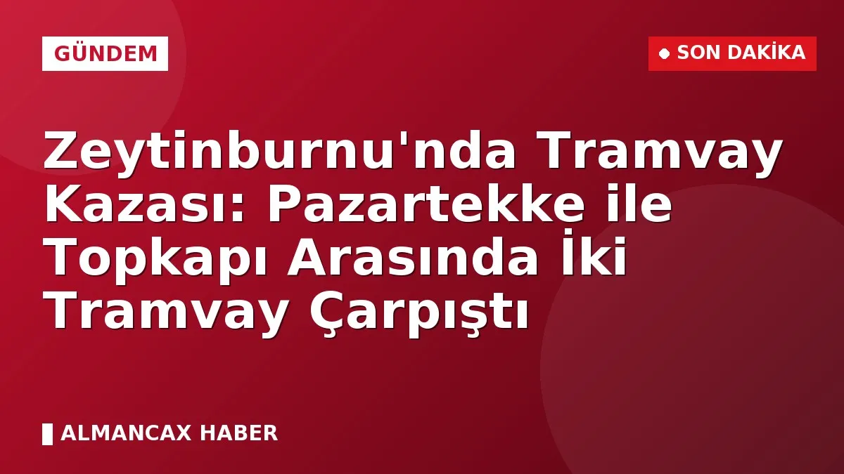 Zeytinburnu'nda Tramvay Kazası: Pazartekke ile Topkapı Arasında İki Tramvay Çarpıştı