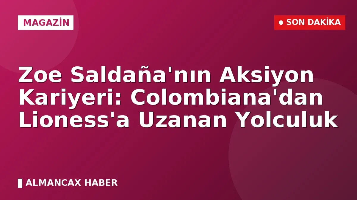 Zoe Saldaña'nın Aksiyon Kariyeri: Colombiana'dan Lioness'a Uzanan Yolculuk