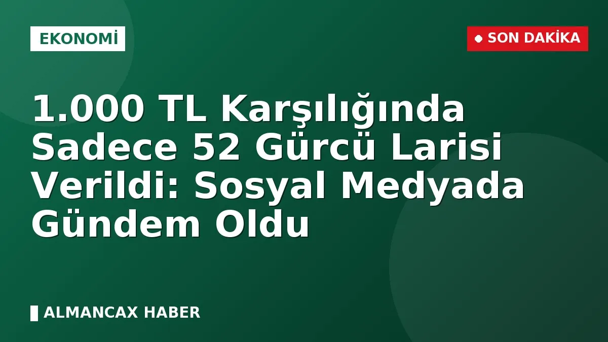 1.000 TL Karşılığında Sadece 52 Gürcü Larisi Verildi: Sosyal Medyada Gündem Oldu