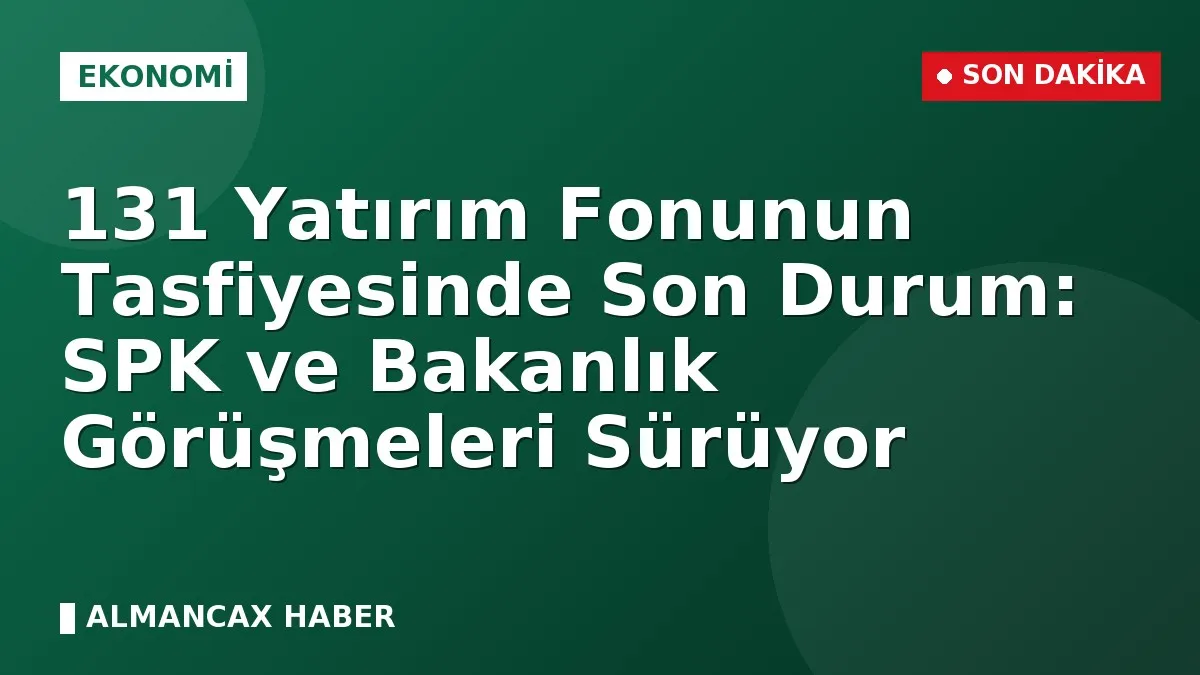 131 Yatırım Fonunun Tasfiyesinde Son Durum: SPK ve Bakanlık Görüşmeleri Sürüyor