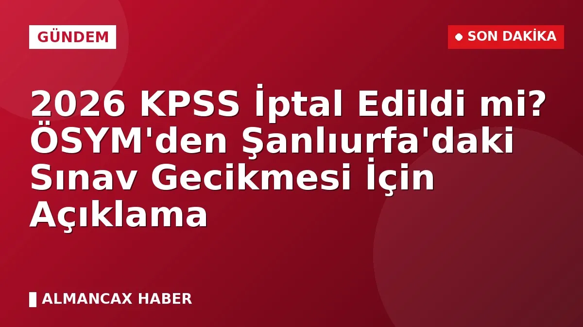 2026 KPSS İptal Edildi mi? ÖSYM'den Şanlıurfa'daki Sınav Gecikmesi İçin Açıklama