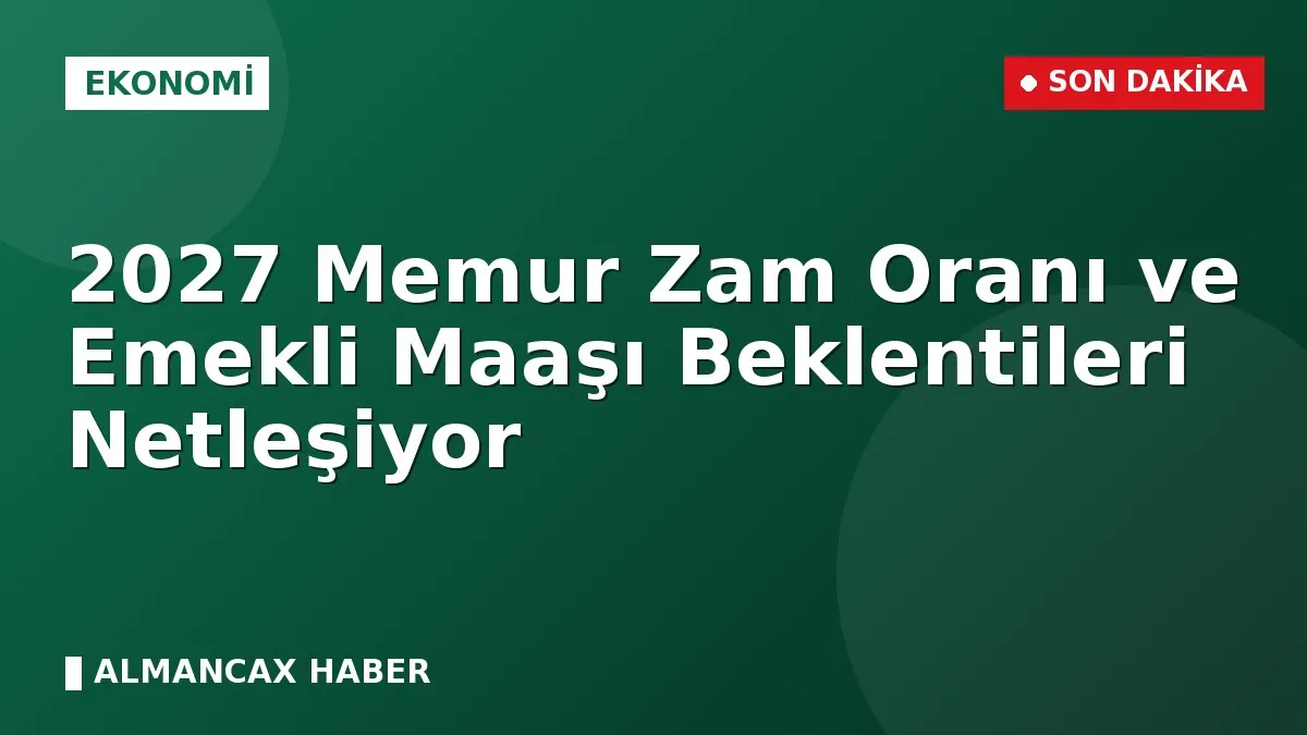 2027 Memur Zam Oranı ve Emekli Maaşı Beklentileri Netleşiyor