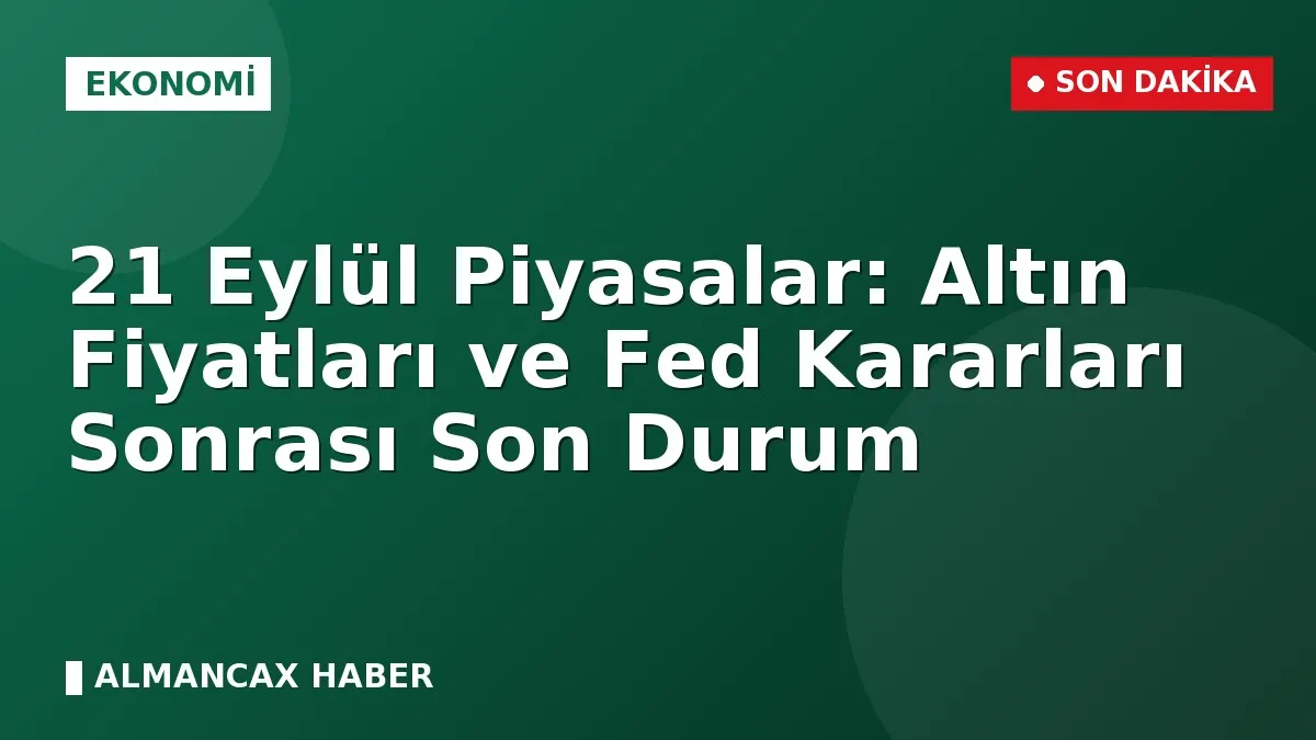 21 Eylül Piyasalar: Altın Fiyatları ve Fed Kararları Sonrası Son Durum