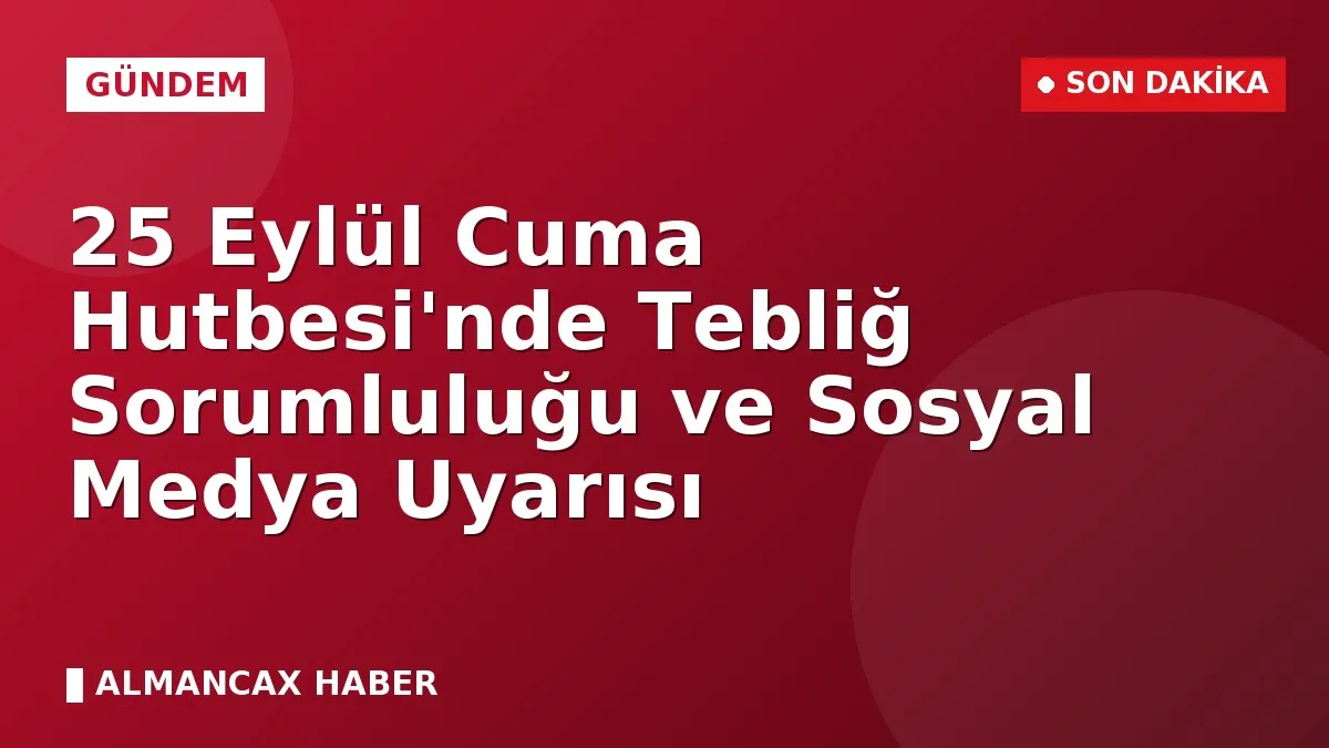 25 Eylül Cuma Hutbesi'nde Tebliğ Sorumluluğu ve Sosyal Medya Uyarısı
