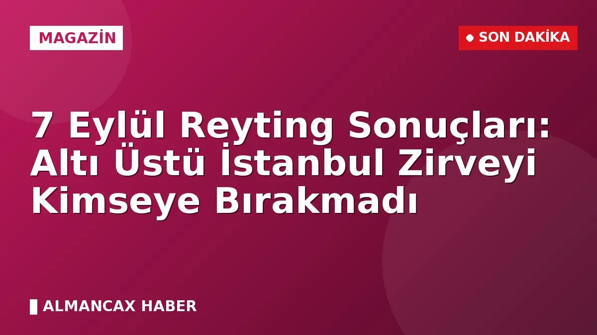 7 Eylül Reyting Sonuçları: Altı Üstü İstanbul Zirveyi Kimseye Bırakmadı