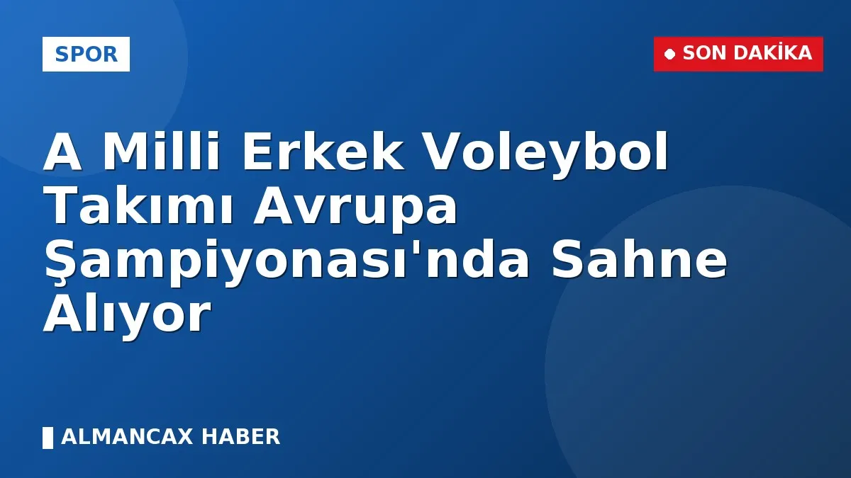 A Milli Erkek Voleybol Takımı Avrupa Şampiyonası'nda Sahne Alıyor
