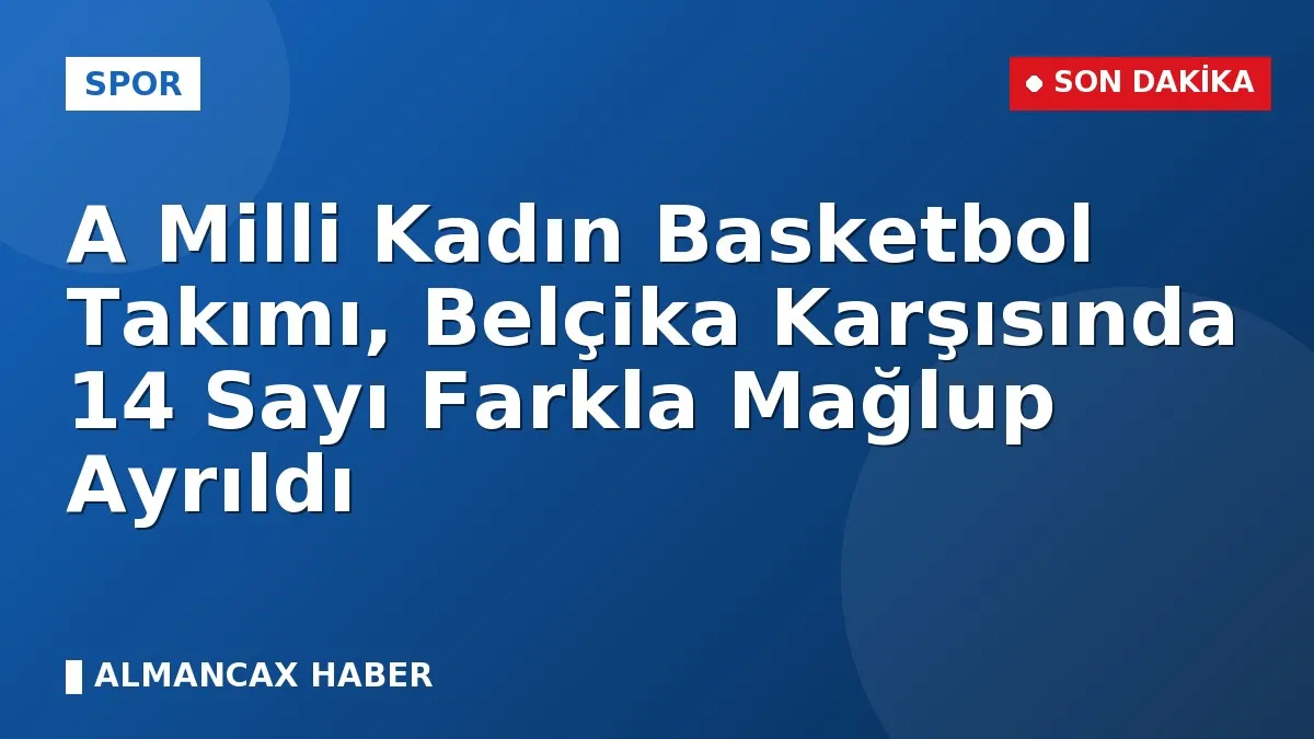 A Milli Kadın Basketbol Takımı, Belçika Karşısında 14 Sayı Farkla Mağlup Ayrıldı