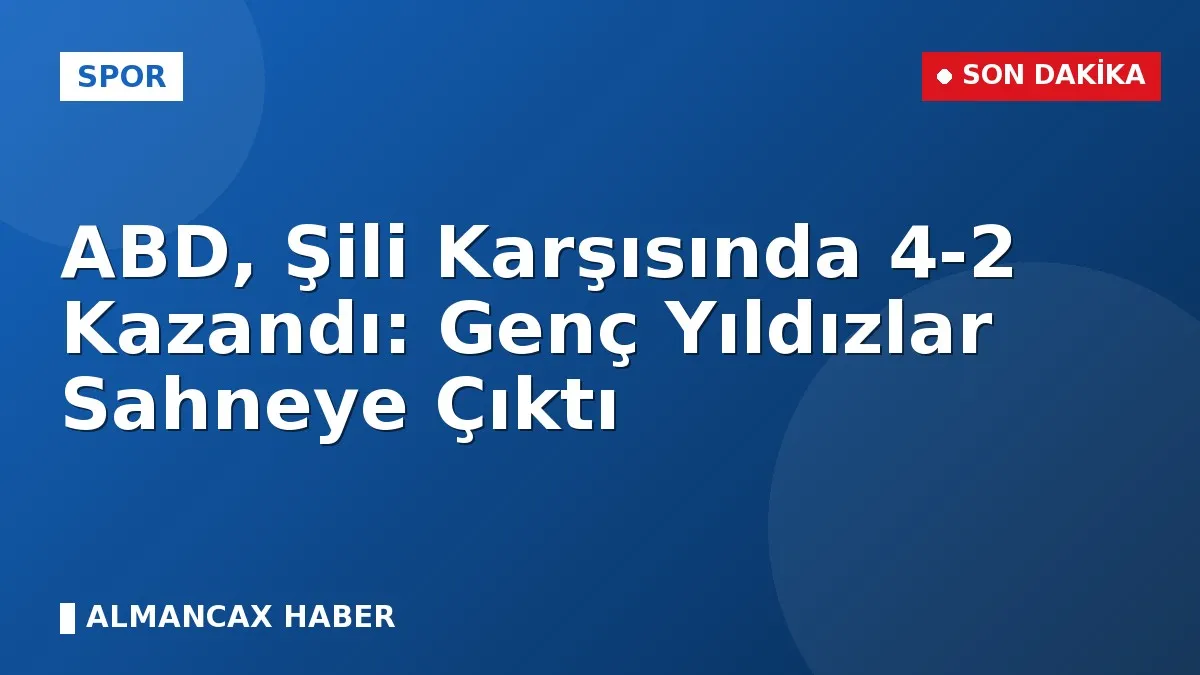 ABD, Şili Karşısında 4-2 Kazandı: Genç Yıldızlar Sahneye Çıktı