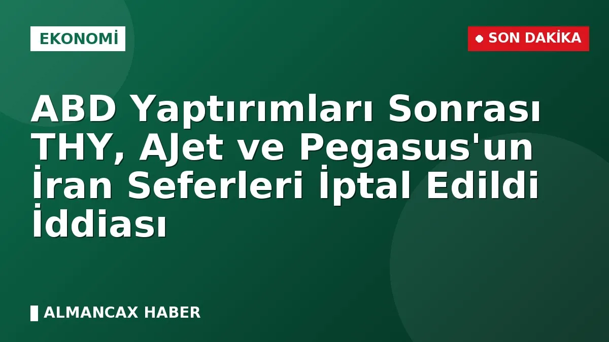 ABD Yaptırımları Sonrası THY, AJet ve Pegasus'un İran Seferleri İptal Edildi İddiası