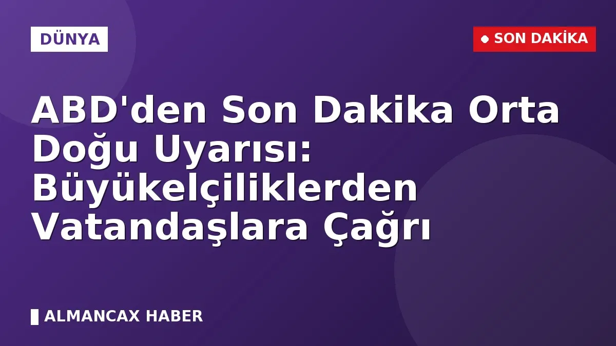 ABD'den Son Dakika Orta Doğu Uyarısı: Büyükelçiliklerden Vatandaşlara Çağrı