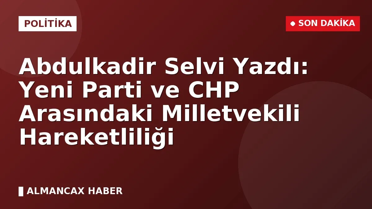 Abdulkadir Selvi Yazdı: Yeni Parti ve CHP Arasındaki Milletvekili Hareketliliği