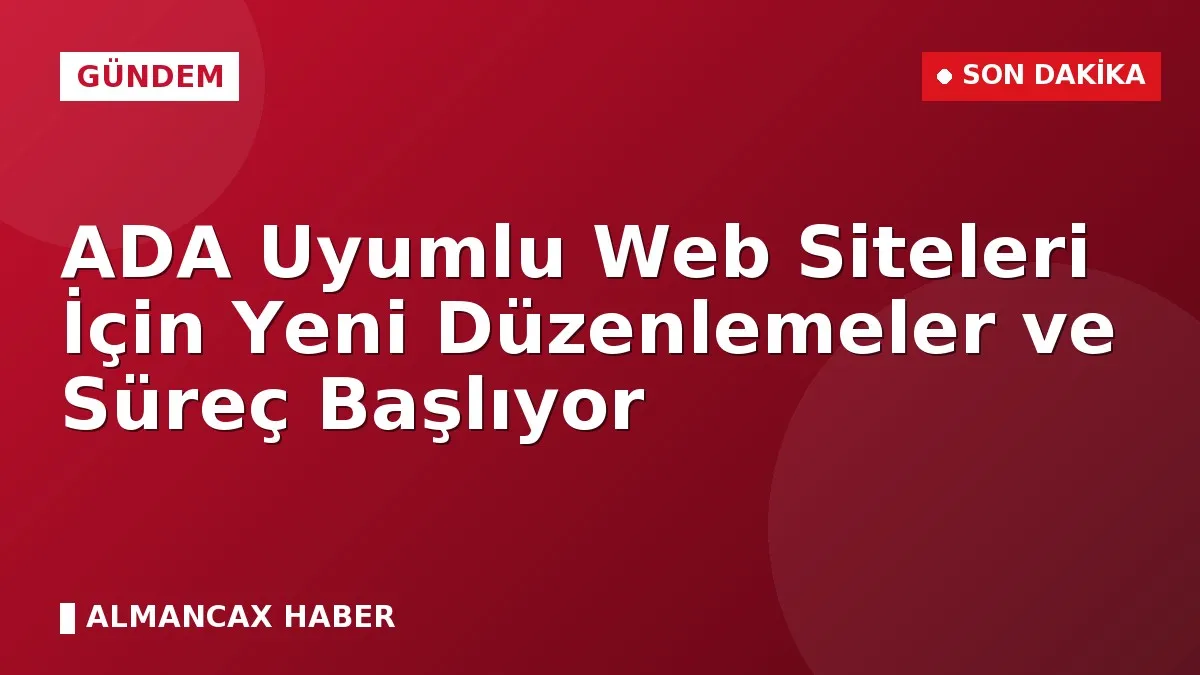ADA Uyumlu Web Siteleri İçin Yeni Düzenlemeler ve Süreç Başlıyor
