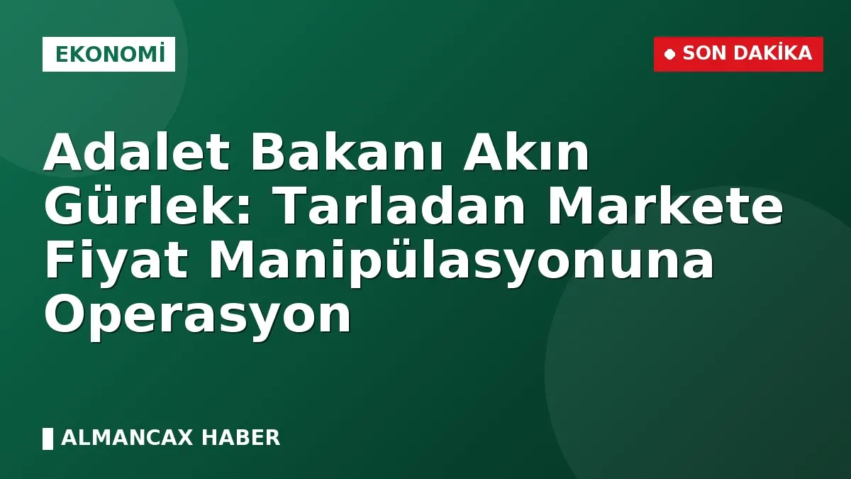 Adalet Bakanı Akın Gürlek: Tarladan Markete Fiyat Manipülasyonuna Operasyon