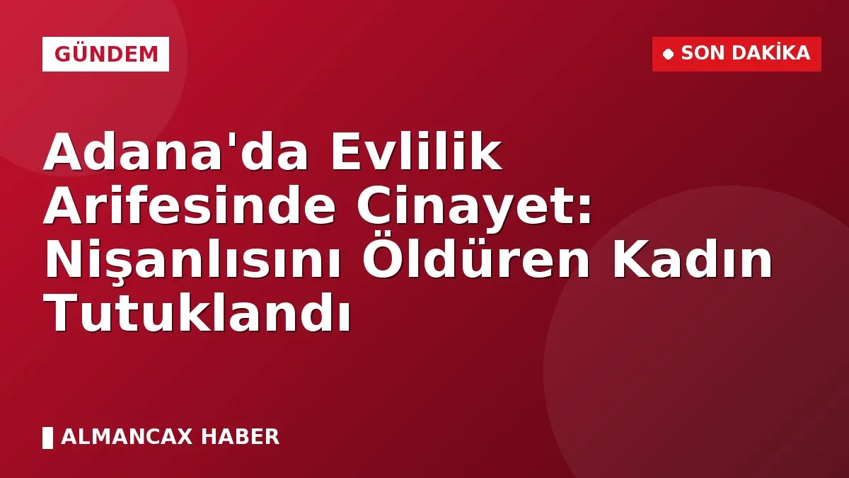 Adana'da Evlilik Arifesinde Cinayet: Nişanlısını Öldüren Kadın Tutuklandı