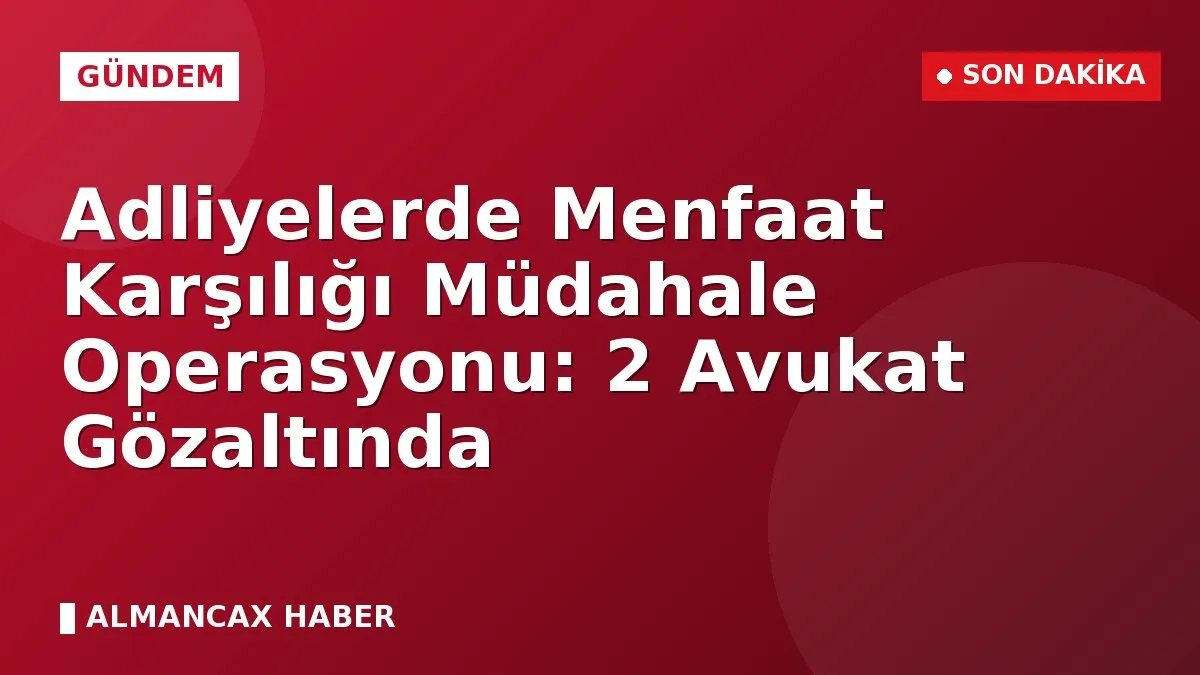 Adliyelerde Menfaat Karşılığı Müdahale Operasyonu: 2 Avukat Gözaltında