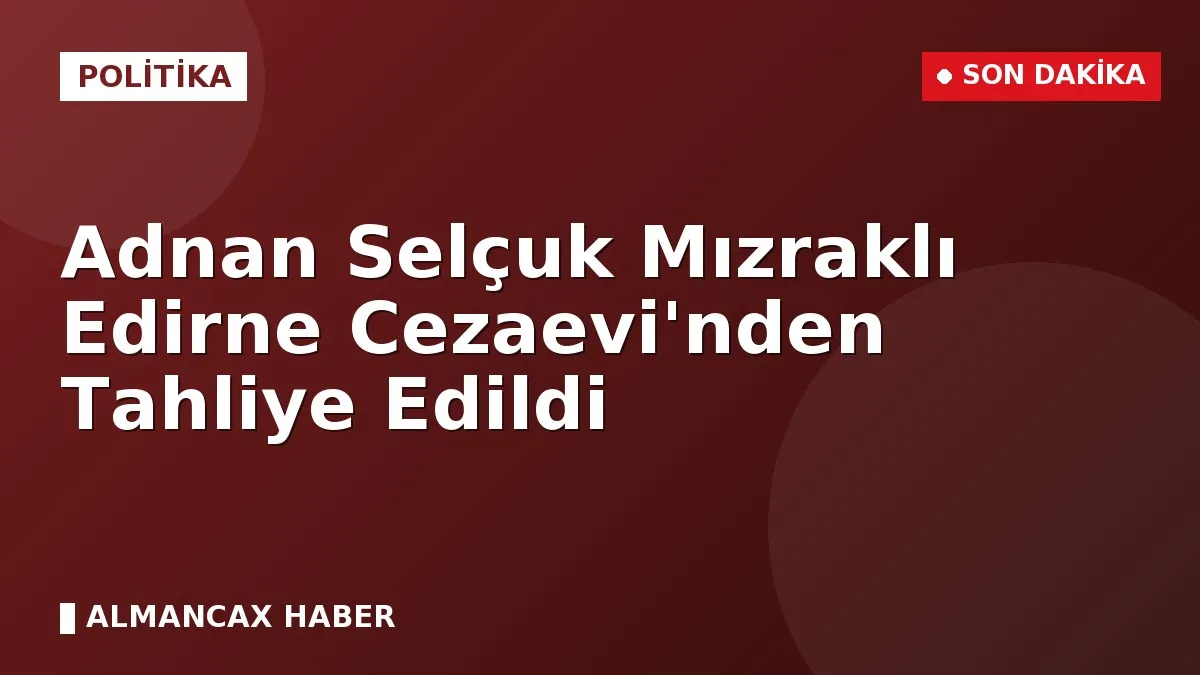Adnan Selçuk Mızraklı Edirne Cezaevi'nden Tahliye Edildi