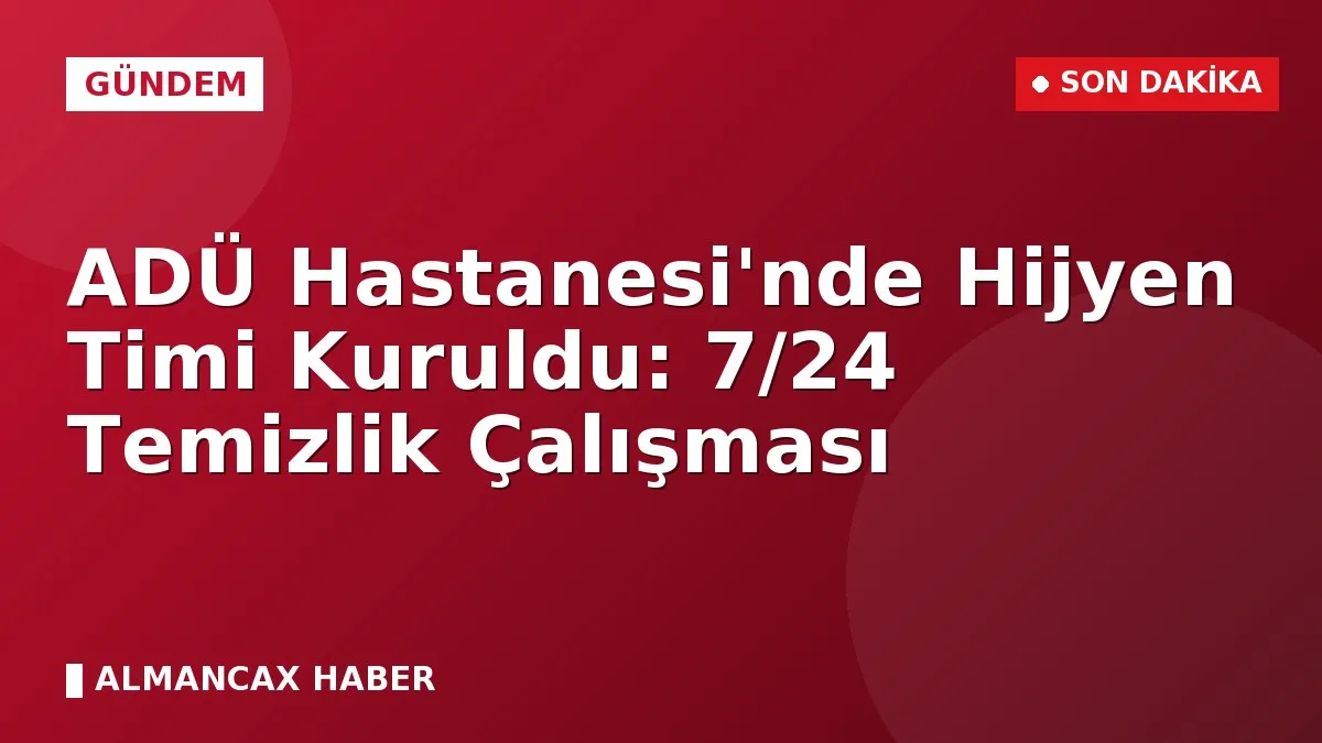 ADÜ Hastanesi'nde Hijyen Timi Kuruldu: 7/24 Temizlik Çalışması