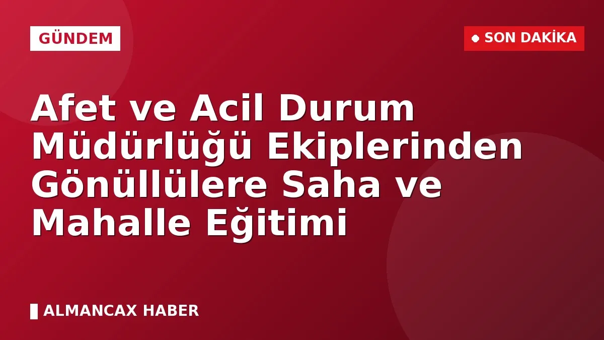 Afet ve Acil Durum Müdürlüğü Ekiplerinden Gönüllülere Saha ve Mahalle Eğitimi