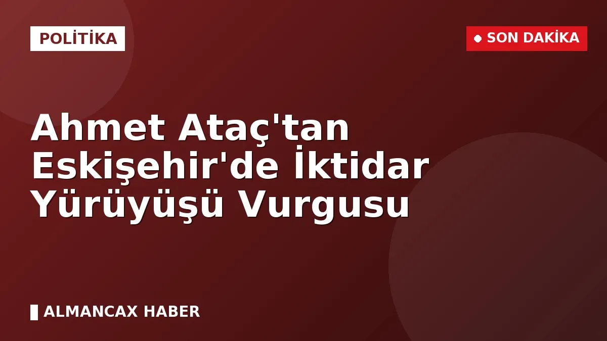 Ahmet Ataç'tan Eskişehir'de İktidar Yürüyüşü Vurgusu