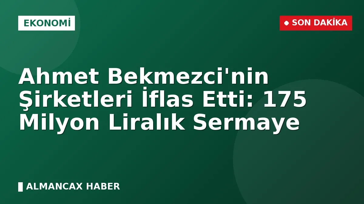 Ahmet Bekmezci'nin Şirketleri İflas Etti: 175 Milyon Liralık Sermaye