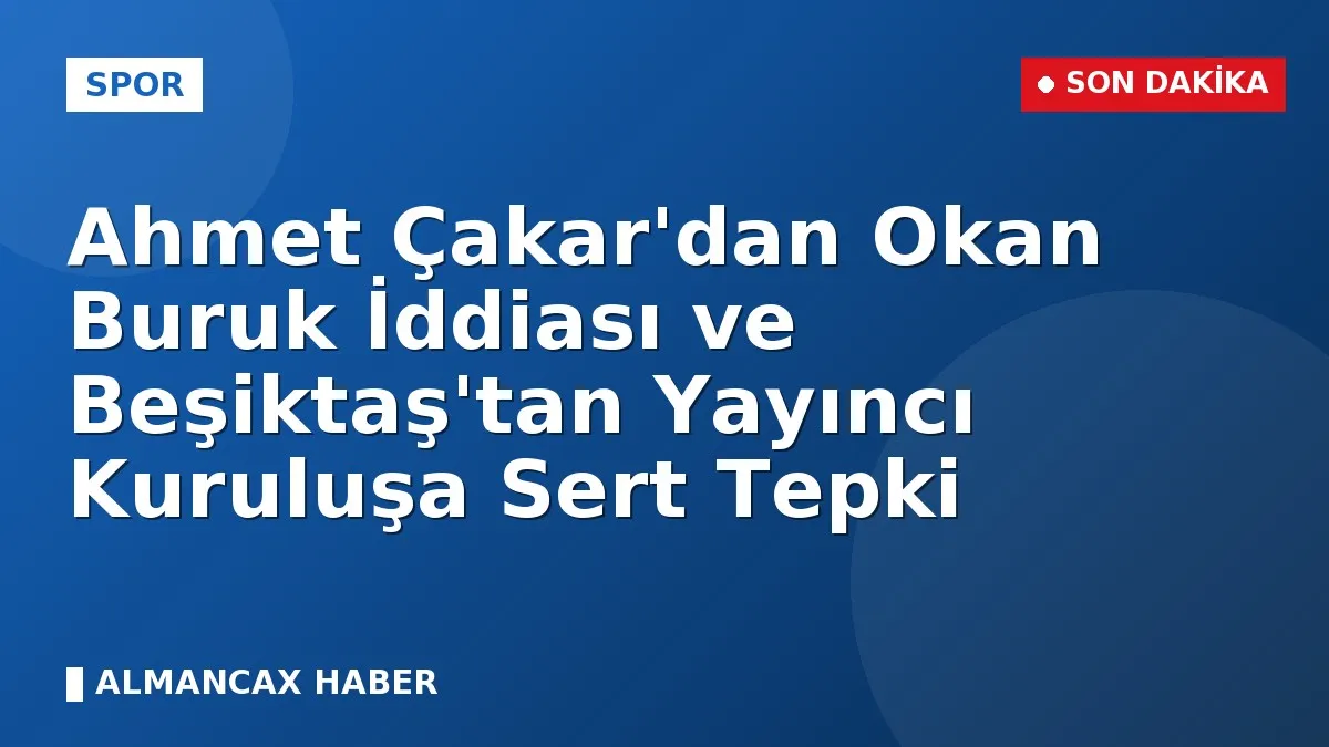 Ahmet Çakar'dan Okan Buruk İddiası ve Beşiktaş'tan Yayıncı Kuruluşa Sert Tepki