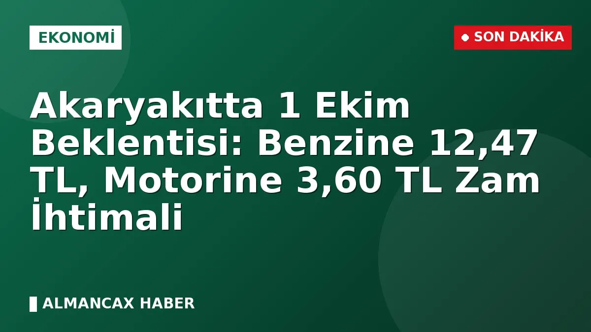 Akaryakıtta 1 Ekim Beklentisi: Benzine 12,47 TL, Motorine 3,60 TL Zam İhtimali