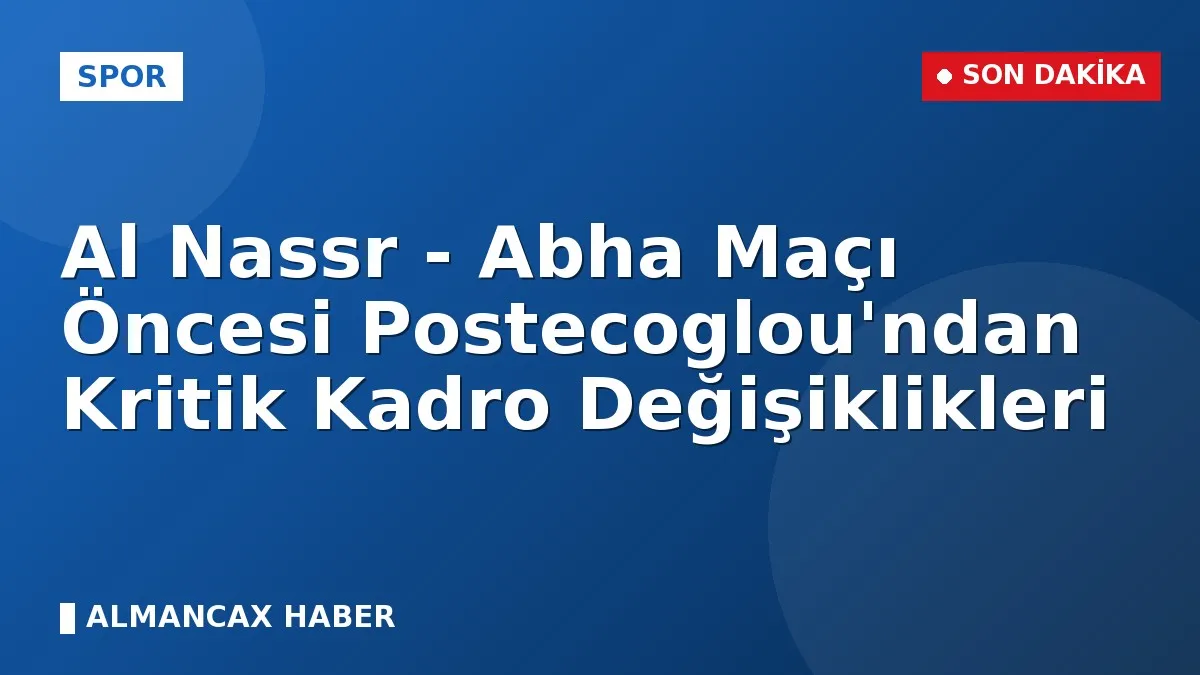 Al Nassr - Abha Maçı Öncesi Postecoglou'ndan Kritik Kadro Değişiklikleri