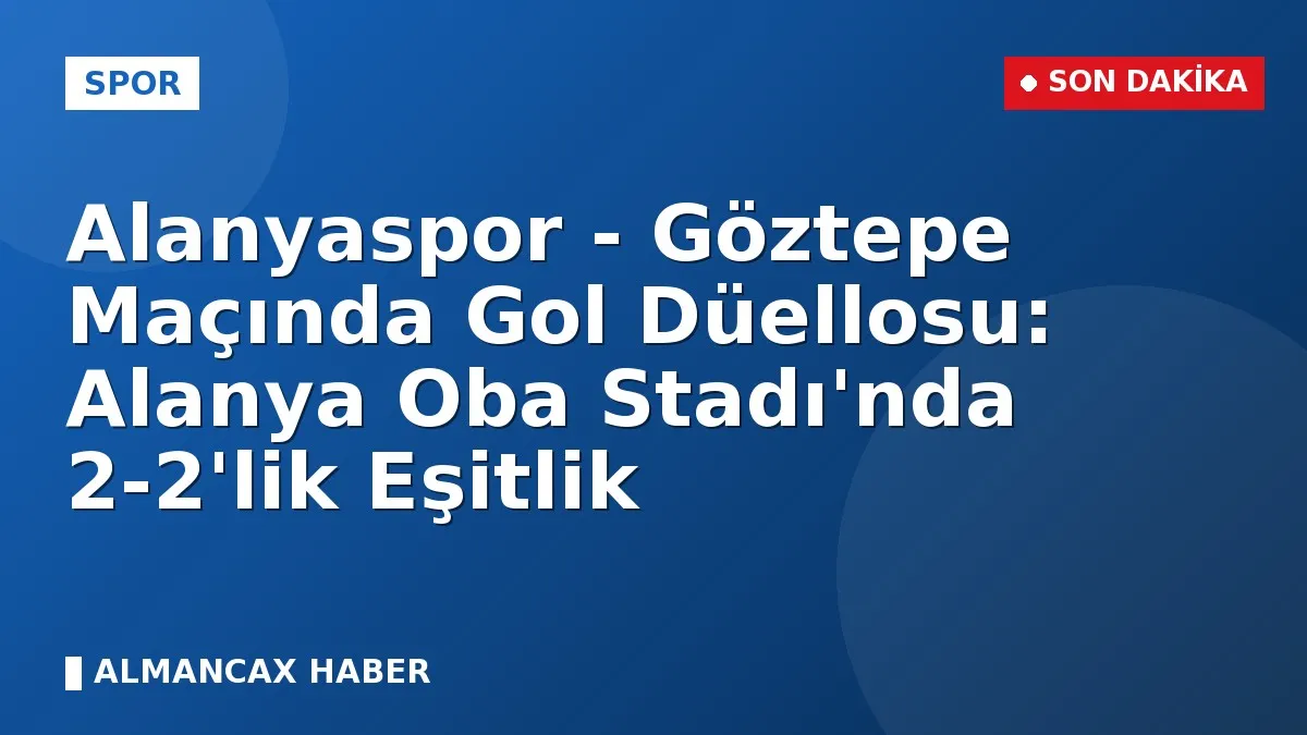 Alanyaspor - Göztepe Maçında Gol Düellosu: Alanya Oba Stadı'nda 2-2'lik Eşitlik