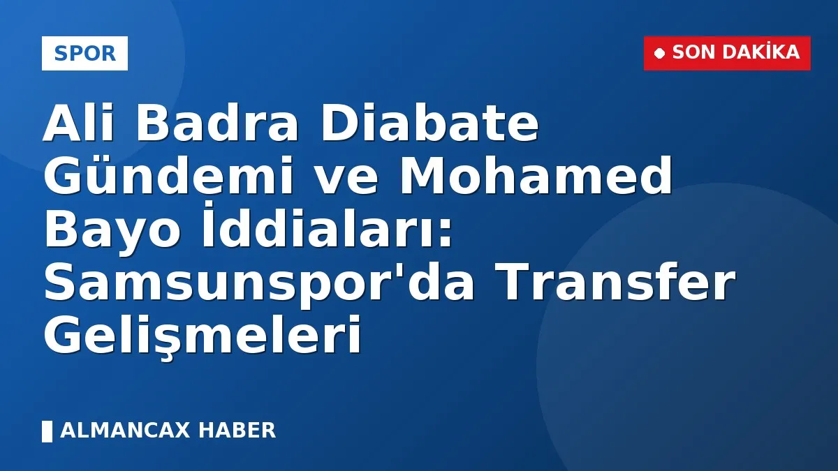 Ali Badra Diabate Gündemi ve Mohamed Bayo İddiaları: Samsunspor'da Transfer Gelişmeleri