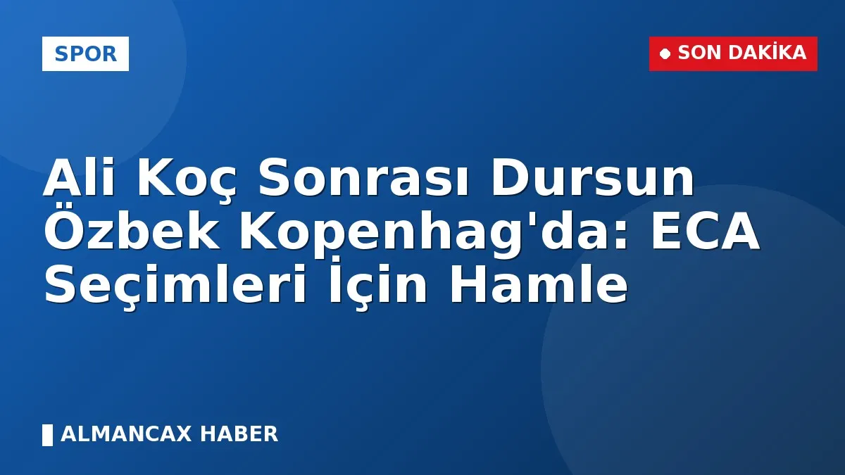 Ali Koç Sonrası Dursun Özbek Kopenhag'da: ECA Seçimleri İçin Hamle