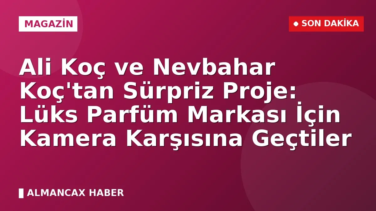 Ali Koç ve Nevbahar Koç'tan Sürpriz Proje: Lüks Parfüm Markası İçin Kamera Karşısına Geçtiler