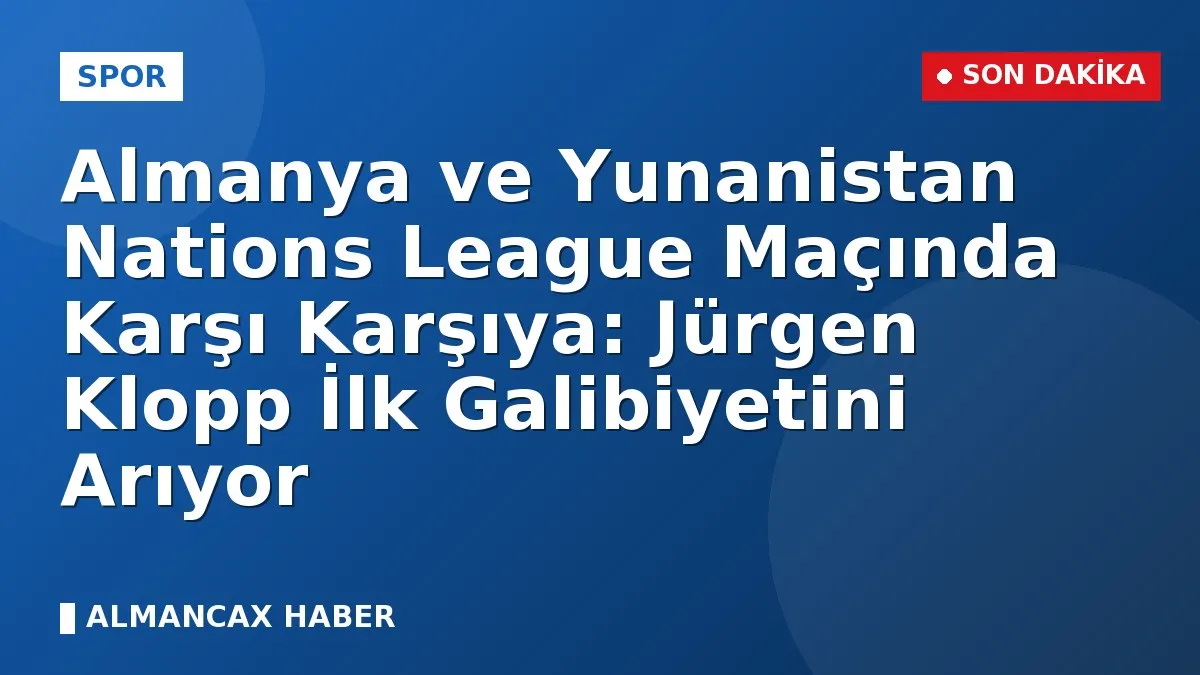 Almanya ve Yunanistan Nations League Maçında Karşı Karşıya: Jürgen Klopp İlk Galibiyetini Arıyor