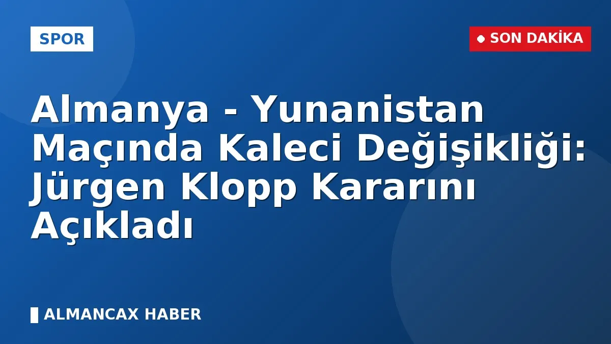 Almanya - Yunanistan Maçında Kaleci Değişikliği: Jürgen Klopp Kararını Açıkladı