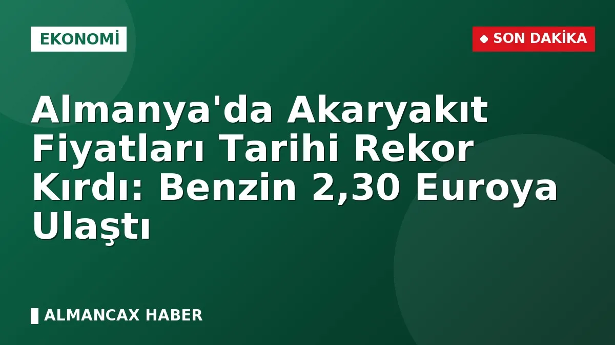 Almanya'da Akaryakıt Fiyatları Tarihi Rekor Kırdı: Benzin 2,30 Euroya Ulaştı