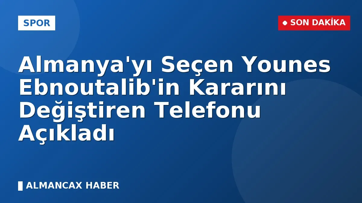 Almanya'yı Seçen Younes Ebnoutalib'in Kararını Değiştiren Telefonu Açıkladı